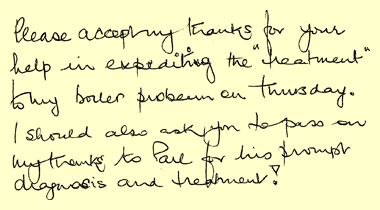Please accept my thanks for your help in expediting the 'treatment' to my boiler problem on Thursday. I should also ask you to pass on my thanks to Paul for his prompt diagnosis and treatment!